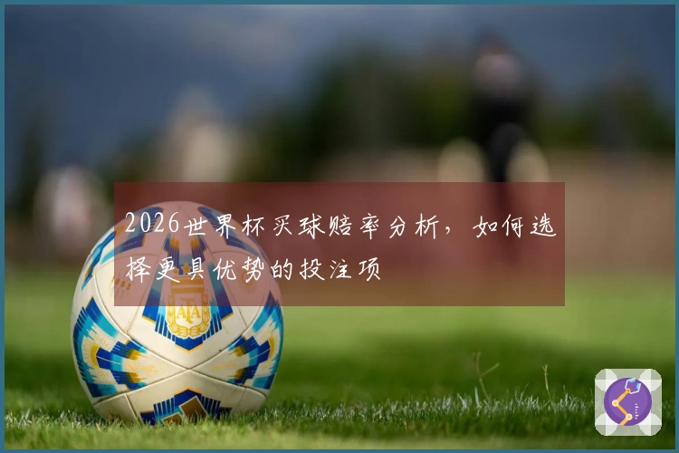 2026世界杯买球赔率分析，如何选择更具优势的投注项