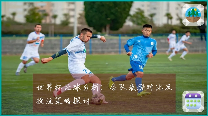 世界杯让球分析：各队表现对比及投注策略探讨