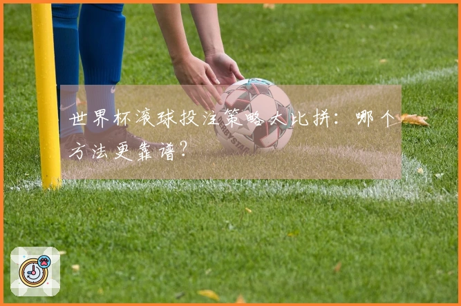 世界杯滚球投注策略大比拼：哪个方法更靠谱？