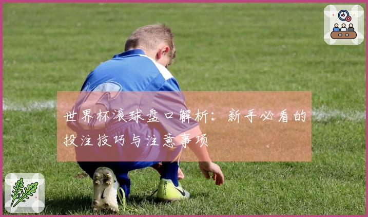 世界杯滚球盘口解析：新手必看的投注技巧与注意事项
