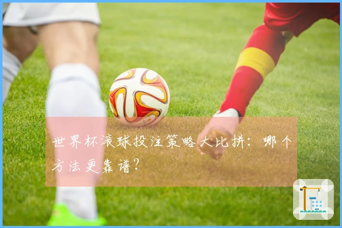 世界杯滚球投注策略大比拼：哪个方法更靠谱？