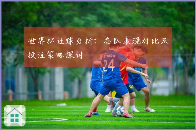 世界杯让球分析：各队表现对比及投注策略探讨