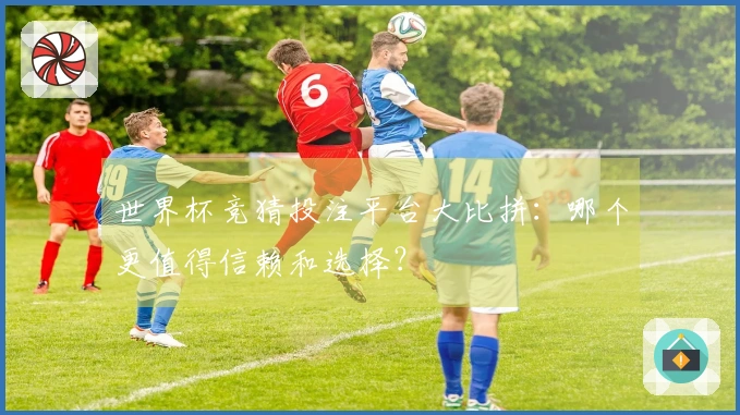 世界杯竞猜投注平台大比拼：哪个更值得信赖和选择？