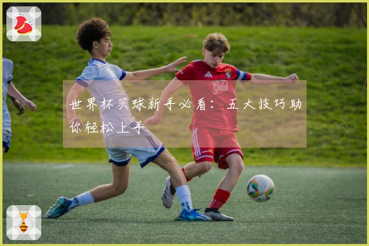 世界杯买球新手必看：五大技巧助你轻松上手