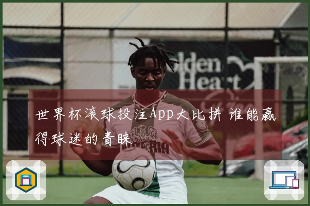 世界杯滚球投注App大比拼 谁能赢得球迷的青睐