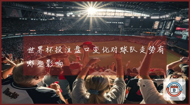 世界杯投注盘口变化对球队走势有哪些影响