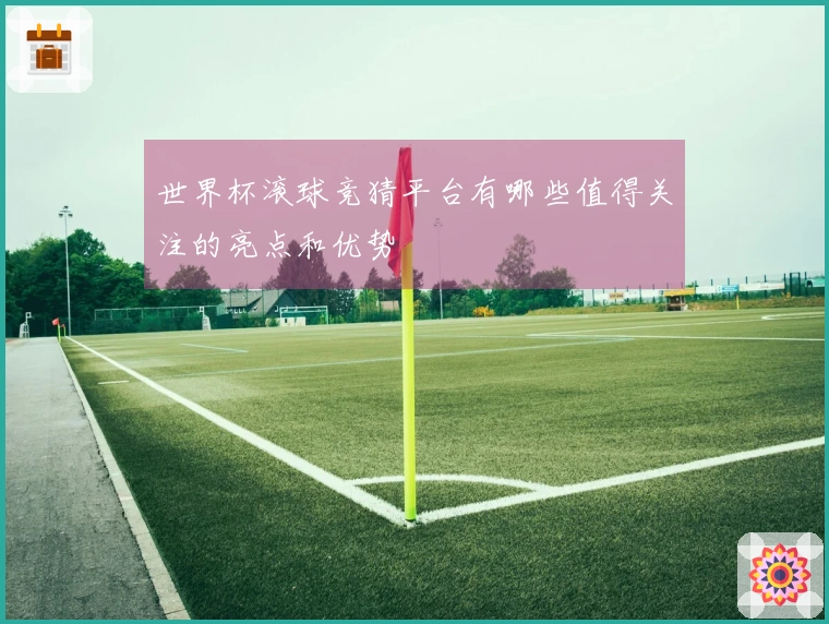 世界杯滚球竞猜平台有哪些值得关注的亮点和优势