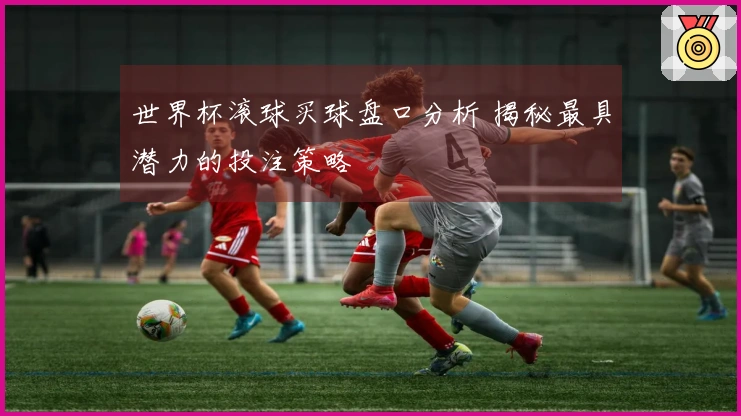 世界杯滚球买球盘口分析 揭秘最具潜力的投注策略