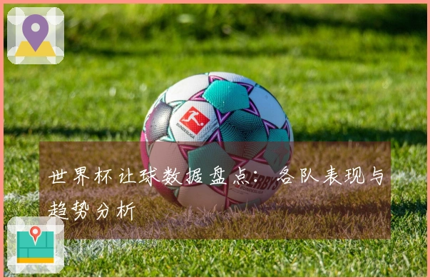 世界杯让球数据盘点：各队表现与趋势分析