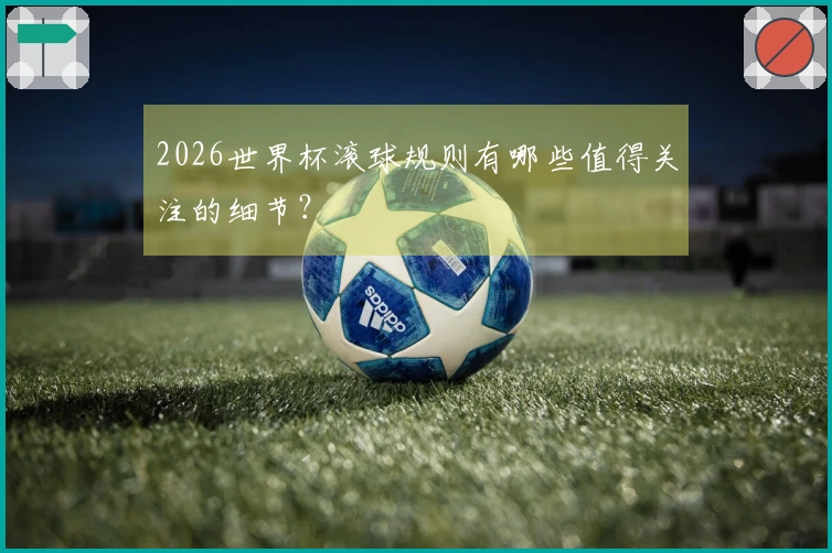 2026世界杯滚球规则有哪些值得关注的细节？