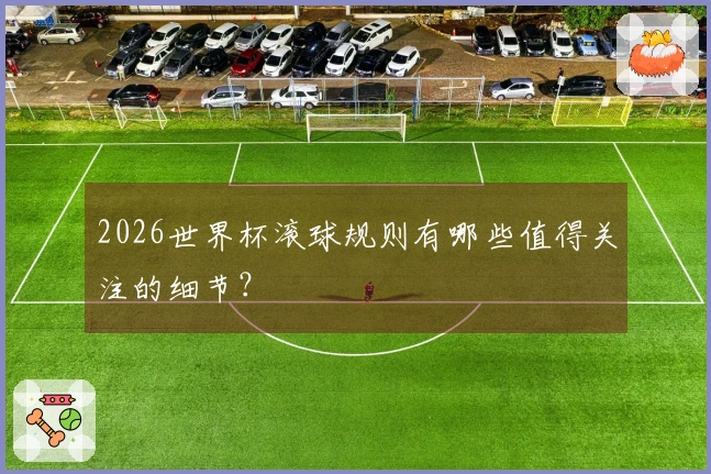 2026世界杯滚球规则有哪些值得关注的细节？