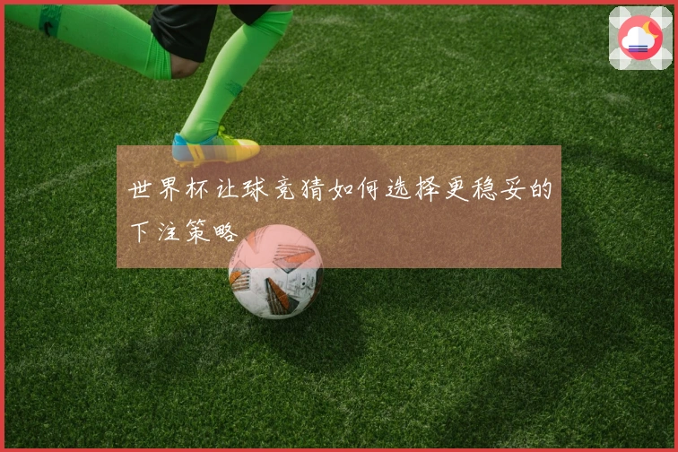 世界杯让球竞猜如何选择更稳妥的下注策略