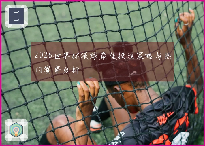 2026世界杯滚球最佳投注策略与热门赛事分析