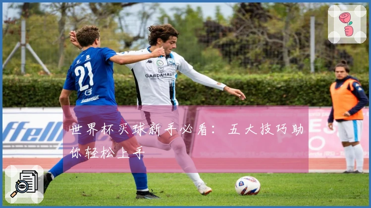 世界杯买球新手必看：五大技巧助你轻松上手
