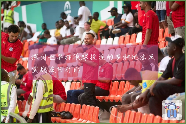 探讨世界杯滚球投注的多种玩法及实战技巧对比