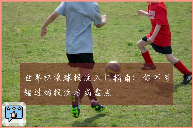 世界杯滚球投注入门指南：你不可错过的投注方式盘点