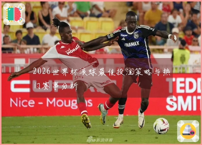 2026世界杯滚球最佳投注策略与热门赛事分析