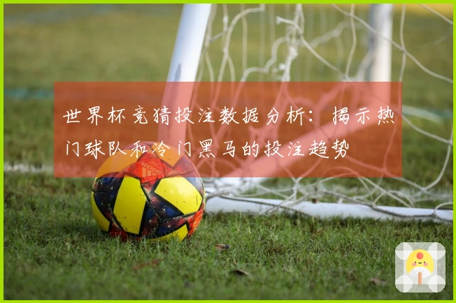 世界杯竞猜投注数据分析：揭示热门球队和冷门黑马的投注趋势