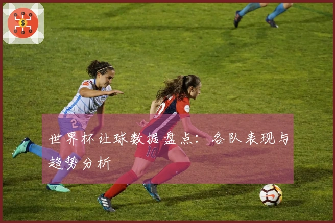世界杯让球数据盘点：各队表现与趋势分析