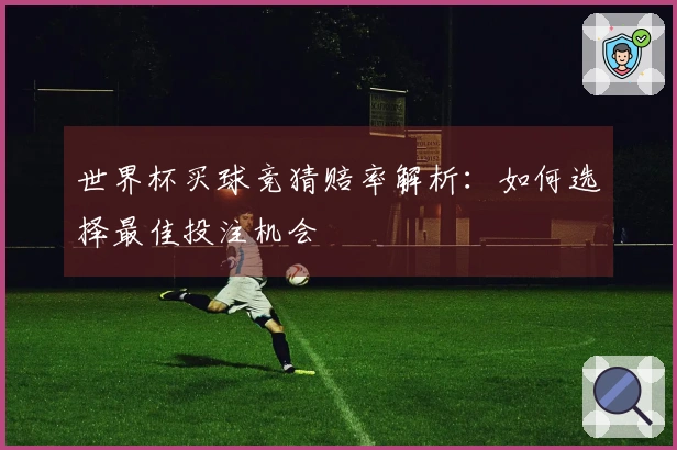 世界杯买球竞猜赔率解析：如何选择最佳投注机会